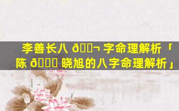 李善长八 🐬 字命理解析「陈 🐈 晓旭的八字命理解析」